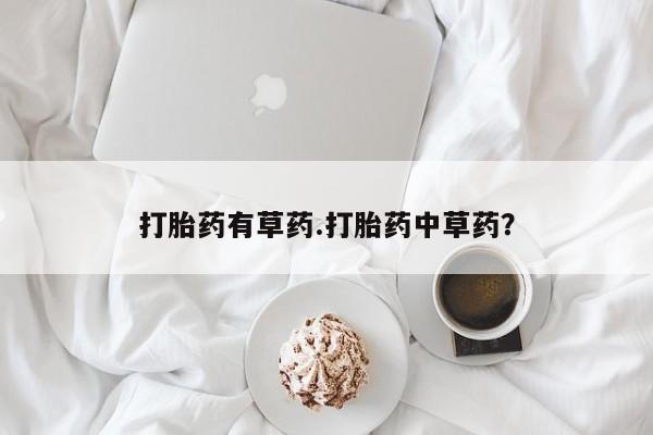 推荐个卖堕胎药的微信打胎药有草药.打胎药中草药？