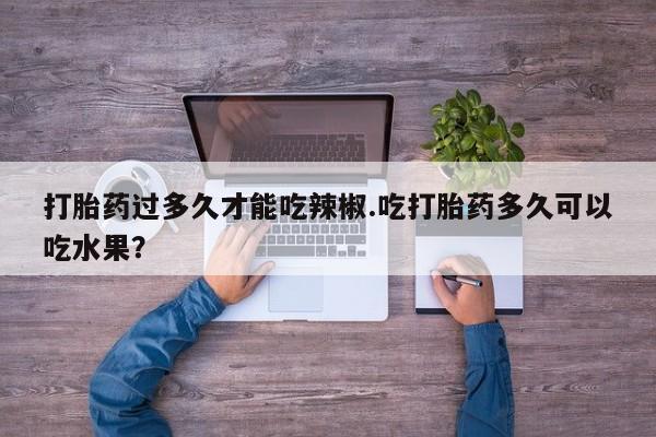 推荐个卖堕胎药的微信打胎药过多久才能吃辣椒.吃打胎药多久可以吃水果？