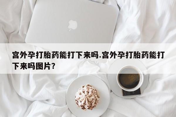 推荐个卖堕胎药的微信宫外孕打胎药能打下来吗.宫外孕打胎药能打下来吗图片？