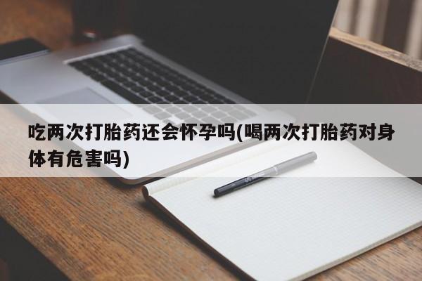 推荐个卖堕胎药的微信吃两次打胎药还会怀孕吗(喝两次打胎药对身体有危害吗)