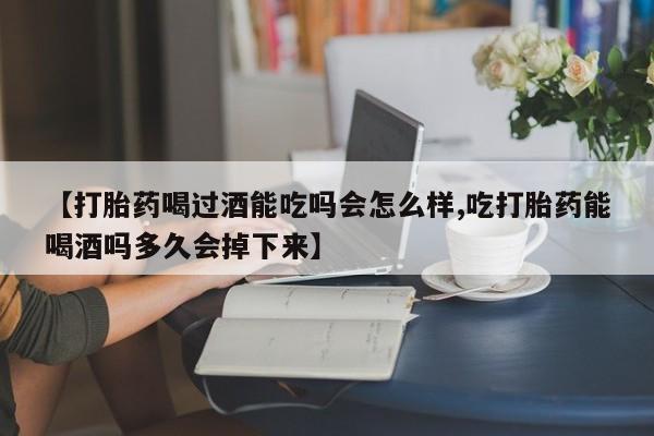 推荐个卖堕胎药的微信【打胎药喝过酒能吃吗会怎么样,吃打胎药能喝酒吗多久会掉下来】
