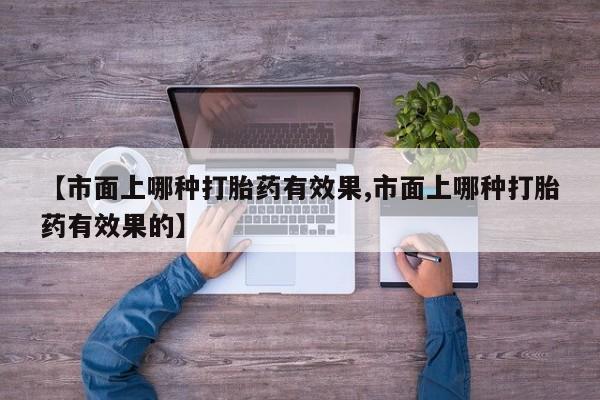 推荐个卖堕胎药的微信【市面上哪种打胎药有效果,市面上哪种打胎药有效果的】