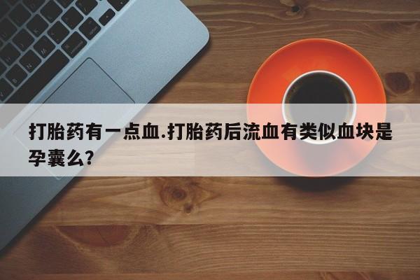 推荐个卖堕胎药的微信打胎药有一点血.打胎药后流血有类似血块是孕囊么？