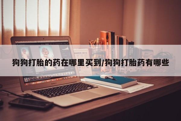推荐个卖堕胎药的微信狗狗打胎的药在哪里买到/狗狗打胎药有哪些
