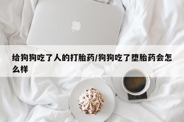 推荐个卖堕胎药的微信给狗狗吃了人的打胎药/狗狗吃了堕胎药会怎么样