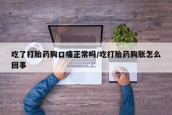 推荐个卖堕胎药的微信吃了打胎药胸口痛正常吗/吃打胎药胸胀怎么回事