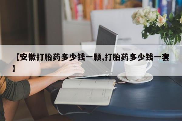 推荐个卖堕胎药的微信【安徽打胎药多少钱一颗,打胎药多少钱一套】
