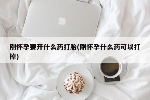 推荐个卖堕胎药的微信刚怀孕要开什么药打胎(刚怀孕什么药可以打掉)
