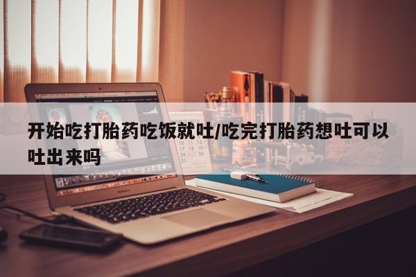 推荐个卖堕胎药的微信开始吃打胎药吃饭就吐/吃完打胎药想吐可以吐出来吗