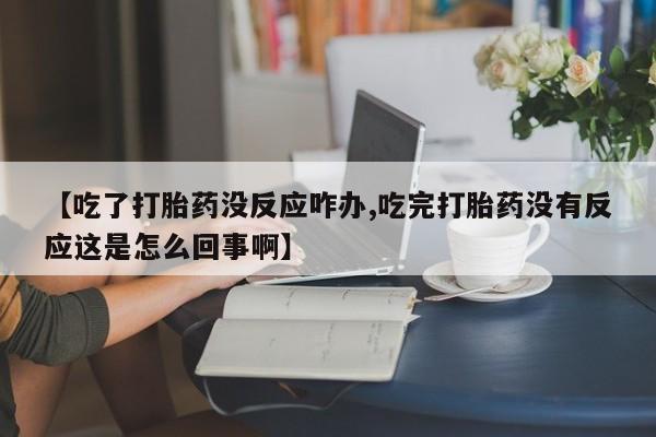 推荐个卖堕胎药的微信【吃了打胎药没反应咋办,吃完打胎药没有反应这是怎么回事啊】