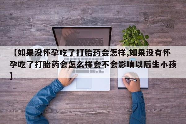 推荐个卖堕胎药的微信【如果没怀孕吃了打胎药会怎样,如果没有怀孕吃了打胎药会怎么样会不会影响以后生小孩】