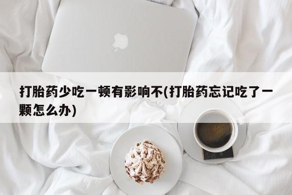 推荐个卖堕胎药的微信打胎药少吃一顿有影响不(打胎药忘记吃了一颗怎么办)