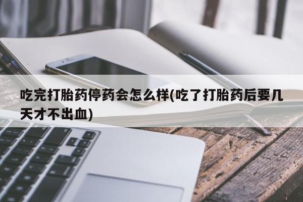 推荐个卖堕胎药的微信吃完打胎药停药会怎么样(吃了打胎药后要几天才不出血)