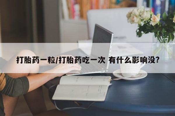 推荐个卖堕胎药的微信打胎药一粒/打胎药吃一次 有什么影响没?
