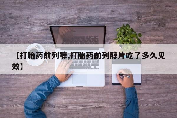 推荐个卖堕胎药的微信【打胎药前列醇,打胎药前列醇片吃了多久见效】