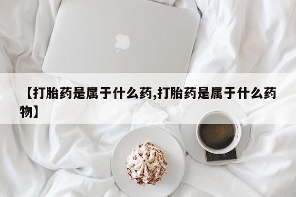 推荐个卖堕胎药的微信【打胎药是属于什么药,打胎药是属于什么药物】
