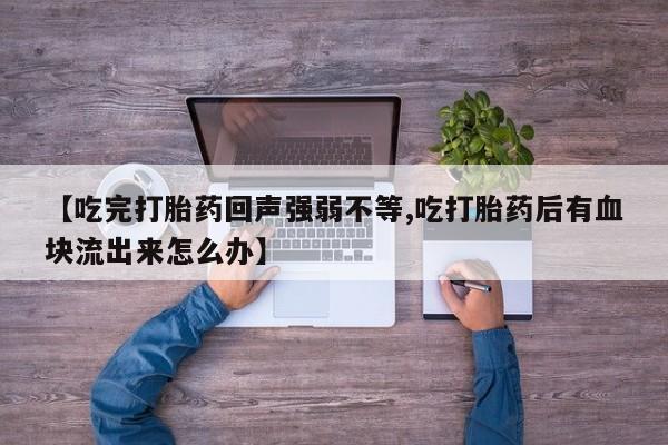 推荐个卖堕胎药的微信【吃完打胎药回声强弱不等,吃打胎药后有血块流出来怎么办】