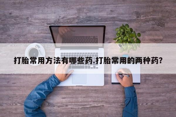 推荐个卖堕胎药的微信打胎常用方法有哪些药.打胎常用的两种药？