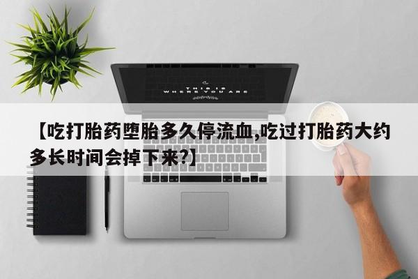 推荐个卖堕胎药的微信【吃打胎药堕胎多久停流血,吃过打胎药大约多长时间会掉下来?】