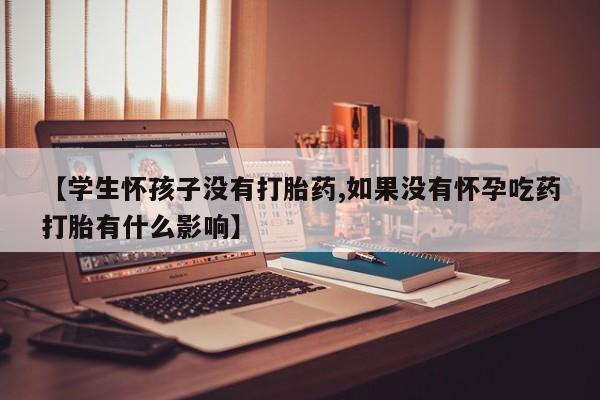 推荐个卖堕胎药的微信【学生怀孩子没有打胎药,如果没有怀孕吃药打胎有什么影响】