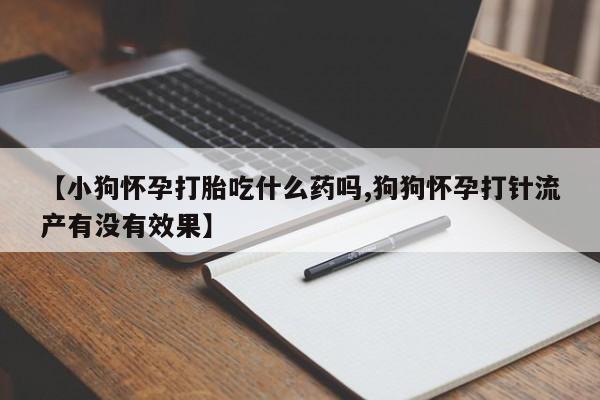 推荐个卖堕胎药的微信【小狗怀孕打胎吃什么药吗,狗狗怀孕打针流产有没有效果】