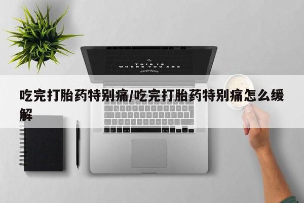 推荐个卖堕胎药的微信吃完打胎药特别痛/吃完打胎药特别痛怎么缓解