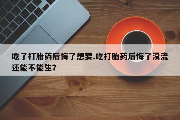 推荐个卖堕胎药的微信吃了打胎药后悔了想要.吃打胎药后悔了没流还能不能生？
