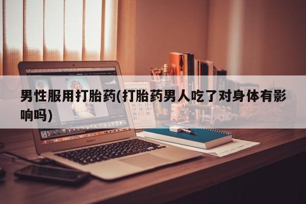 推荐个卖堕胎药的微信男性服用打胎药(打胎药男人吃了对身体有影响吗)