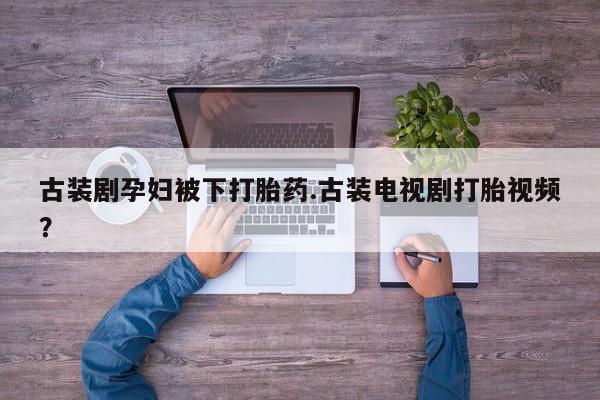 推荐个卖堕胎药的微信古装剧孕妇被下打胎药.古装电视剧打胎视频？