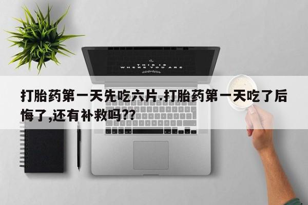 推荐个卖堕胎药的微信打胎药第一天先吃六片.打胎药第一天吃了后悔了,还有补救吗?？