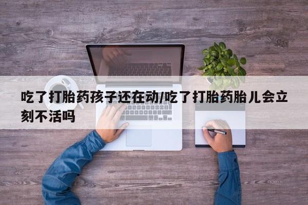 推荐个卖堕胎药的微信吃了打胎药孩子还在动/吃了打胎药胎儿会立刻不活吗