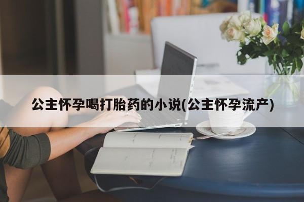 推荐个卖堕胎药的微信公主怀孕喝打胎药的小说(公主怀孕流产)