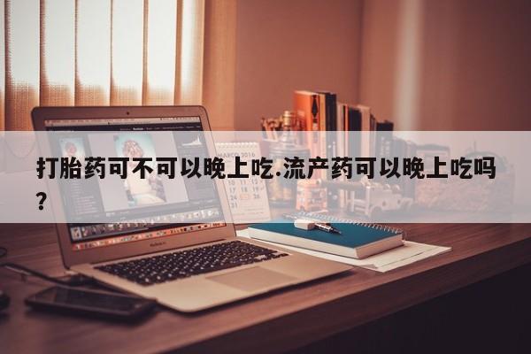 推荐个卖堕胎药的微信打胎药可不可以晚上吃.流产药可以晚上吃吗？