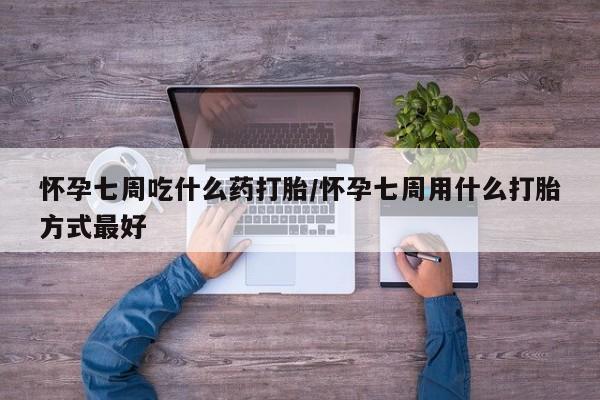 推荐个卖堕胎药的微信怀孕七周吃什么药打胎/怀孕七周用什么打胎方式最好