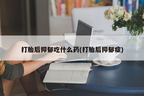 推荐个卖堕胎药的微信打胎后抑郁吃什么药(打胎后抑郁症)