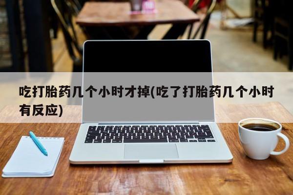 推荐个卖堕胎药的微信吃打胎药几个小时才掉(吃了打胎药几个小时有反应)