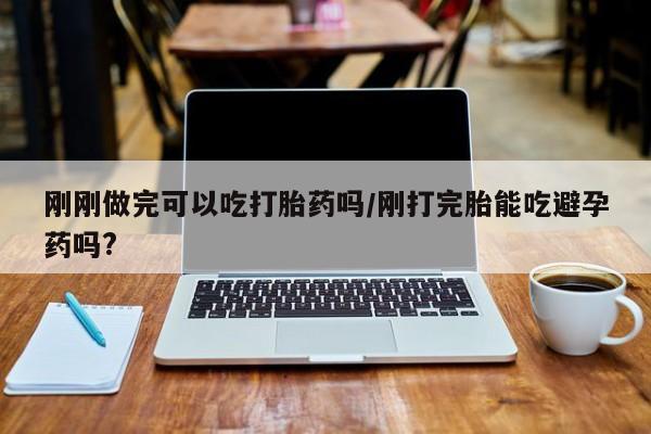 推荐个卖堕胎药的微信刚刚做完可以吃打胎药吗/刚打完胎能吃避孕药吗?