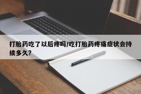 推荐个卖堕胎药的微信打胎药吃了以后疼吗/吃打胎药疼痛症状会持续多久?