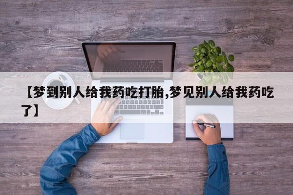 推荐个卖堕胎药的微信【梦到别人给我药吃打胎,梦见别人给我药吃了】