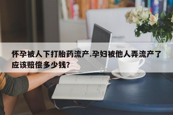 推荐个卖堕胎药的微信怀孕被人下打胎药流产.孕妇被他人弄流产了应该赔偿多少钱？
