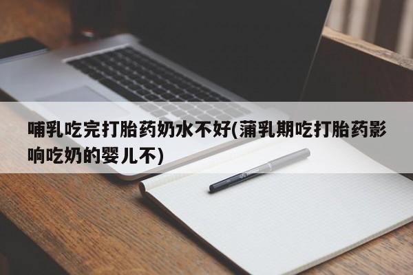 推荐个卖堕胎药的微信哺乳吃完打胎药奶水不好(蒲乳期吃打胎药影响吃奶的婴儿不)
