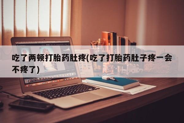 推荐个卖堕胎药的微信吃了两顿打胎药肚疼(吃了打胎药肚子疼一会不疼了)