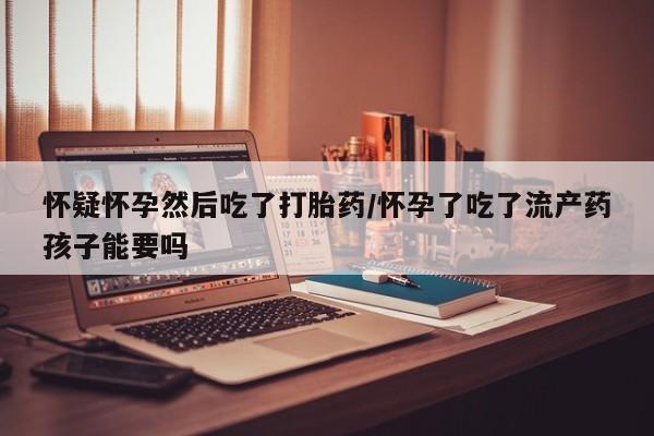 推荐个卖堕胎药的微信怀疑怀孕然后吃了打胎药/怀孕了吃了流产药孩子能要吗