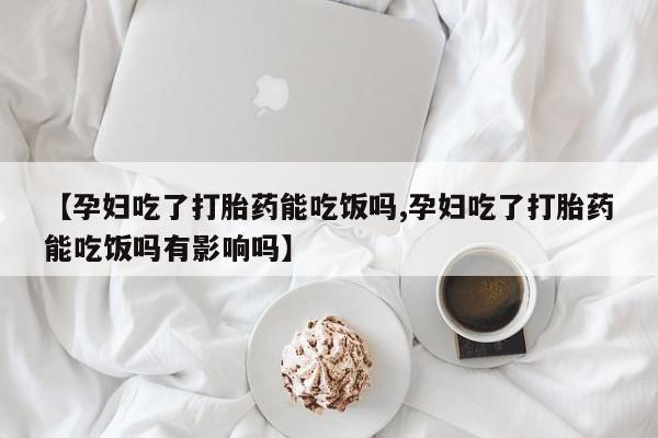 推荐个卖堕胎药的微信【孕妇吃了打胎药能吃饭吗,孕妇吃了打胎药能吃饭吗有影响吗】