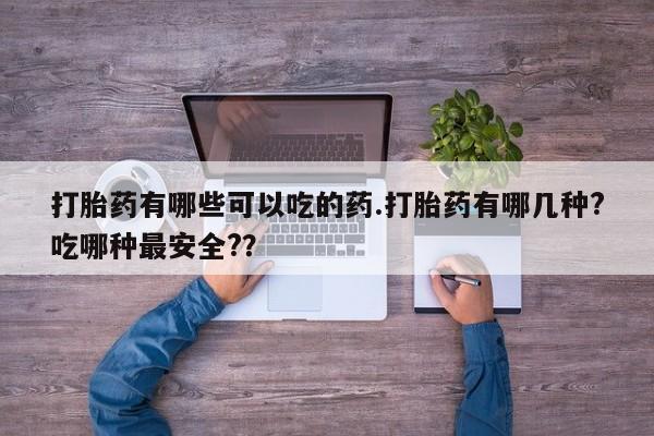 推荐个卖堕胎药的微信打胎药有哪些可以吃的药.打胎药有哪几种?吃哪种最安全?？