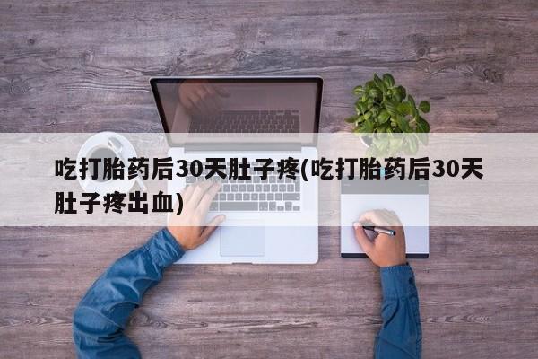 推荐个卖堕胎药的微信吃打胎药后30天肚子疼(吃打胎药后30天肚子疼出血)