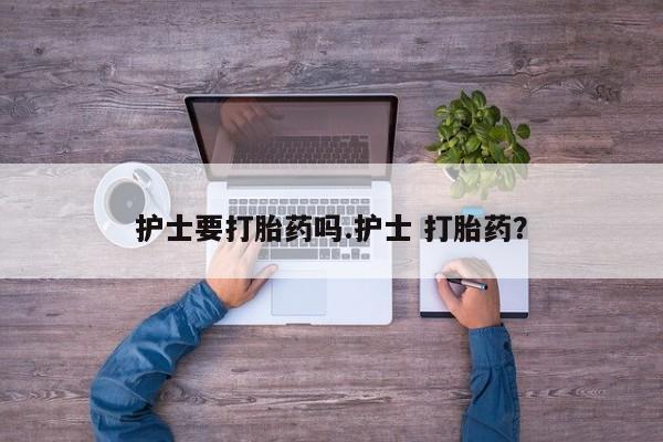 推荐个卖堕胎药的微信护士要打胎药吗.护士 打胎药？