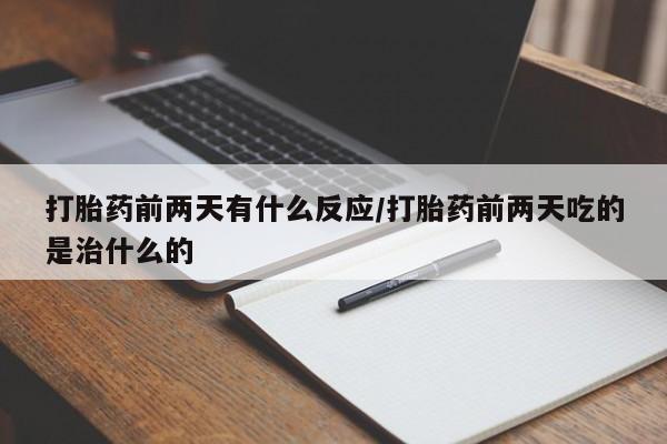 推荐个卖堕胎药的微信打胎药前两天有什么反应/打胎药前两天吃的是治什么的