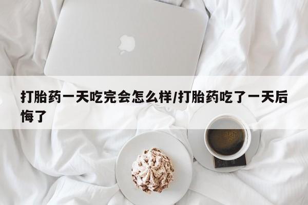 推荐个卖堕胎药的微信打胎药一天吃完会怎么样/打胎药吃了一天后悔了