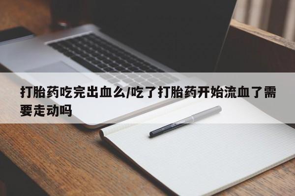 推荐个卖堕胎药的微信打胎药吃完出血么/吃了打胎药开始流血了需要走动吗